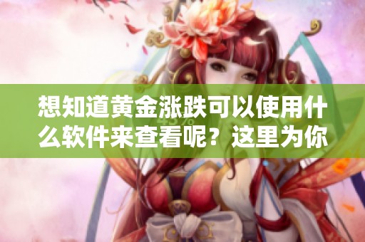 想知道黄金涨跌可以使用什么软件来查看呢？这里为你推荐有效的软件分析工具。