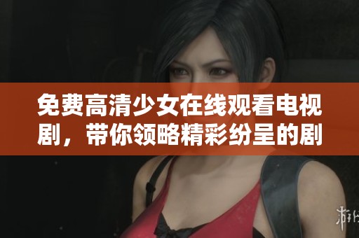 免费高清少女在线观看电视剧，带你领略精彩纷呈的剧情与青春故事。