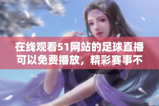 在线观看51网站的足球直播可以免费播放，精彩赛事不容错过