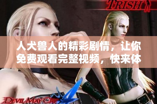 人犬兽人的精彩剧情，让你免费观看完整视频，快来体验吧！