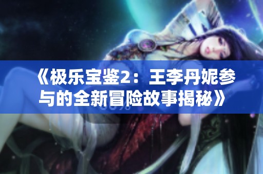 《极乐宝鉴2：王李丹妮参与的全新冒险故事揭秘》