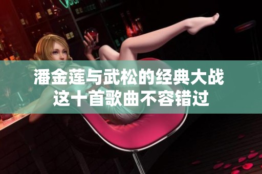 潘金莲与武松的经典大战 这十首歌曲不容错过