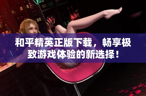 和平精英正版下载，畅享极致游戏体验的新选择！