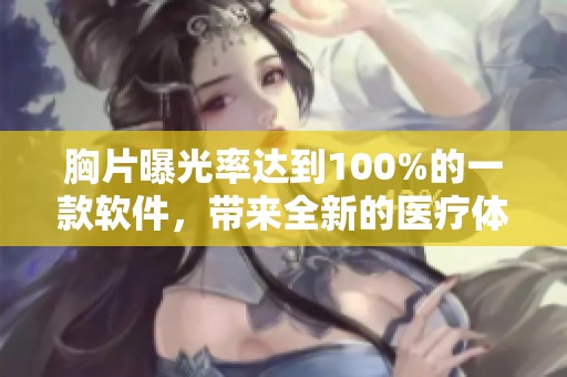 胸片曝光率达到100%的一款软件，带来全新的医疗体验和效率提升