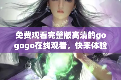 免费观看完整版高清的gogogo在线观看，快来体验精彩内容吧