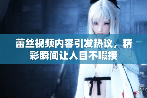 蕾丝视频内容引发热议，精彩瞬间让人目不暇接