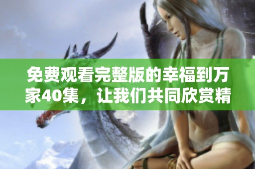 免费观看完整版的幸福到万家40集，让我们共同欣赏精彩剧情吧