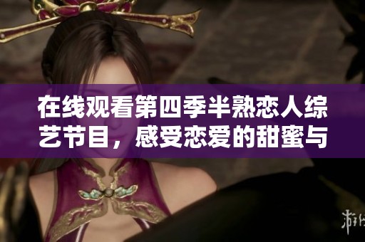 在线观看第四季半熟恋人综艺节目，感受恋爱的甜蜜与精彩瞬间