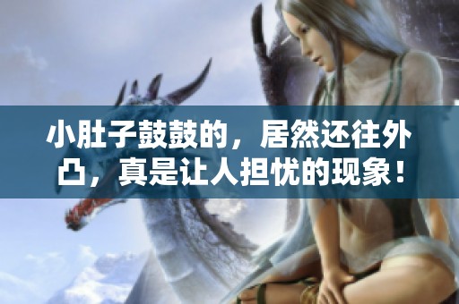 小肚子鼓鼓的，居然还往外凸，真是让人担忧的现象！