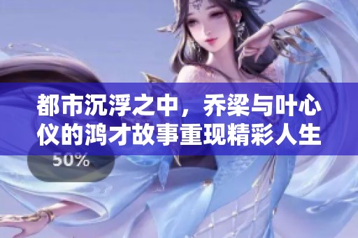 都市沉浮之中，乔梁与叶心仪的鸿才故事重现精彩人生