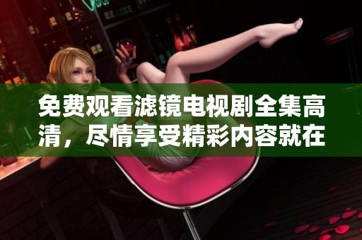 免费观看滤镜电视剧全集高清，尽情享受精彩内容就在这里