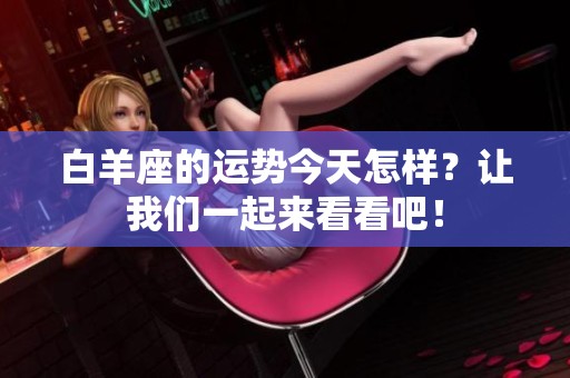 白羊座的运势今天怎样？让我们一起来看看吧！