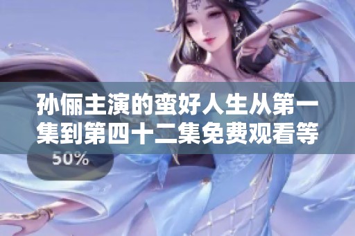 孙俪主演的蛮好人生从第一集到第四十二集免费观看等你来欣赏