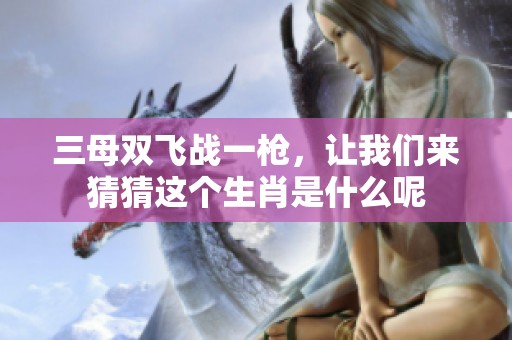 三母双飞战一枪，让我们来猜猜这个生肖是什么呢