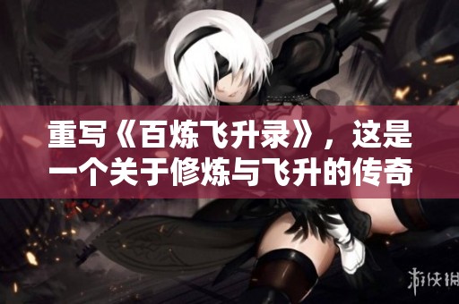 重写《百炼飞升录》，这是一个关于修炼与飞升的传奇故事