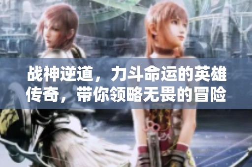 战神逆道，力斗命运的英雄传奇，带你领略无畏的冒险旅程