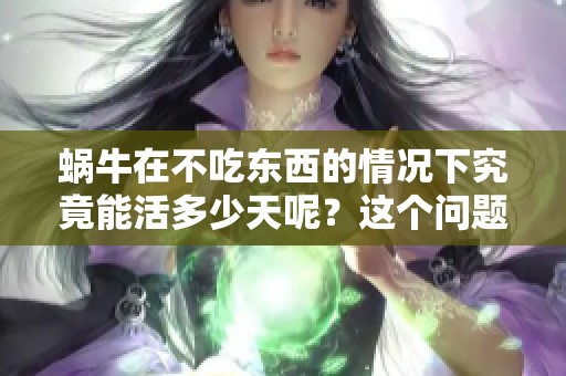 蜗牛在不吃东西的情况下究竟能活多少天呢？这个问题值得我们深入了解。