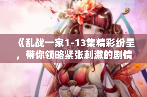 《乱战一家1-13集精彩纷呈，带你领略紧张刺激的剧情发展》