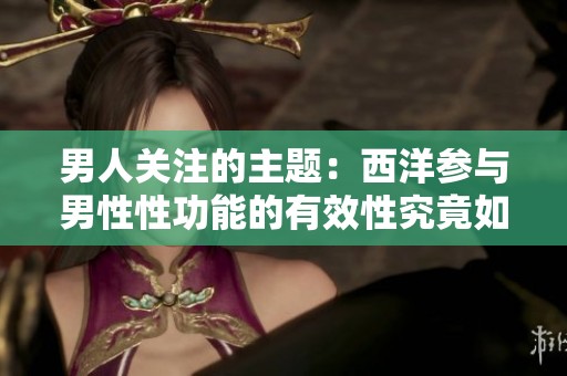 男人关注的主题：西洋参与男性性功能的有效性究竟如何