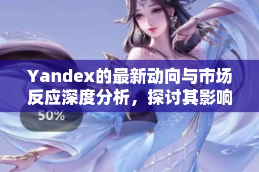 Yandex的最新动向与市场反应深度分析，探讨其影响力与未来发展方向