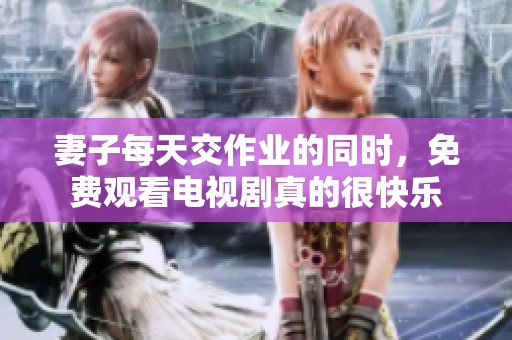 妻子每天交作业的同时，免费观看电视剧真的很快乐