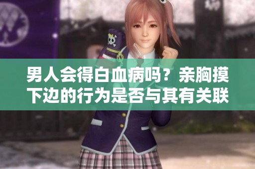 男人会得白血病吗？亲胸摸下边的行为是否与其有关联呢