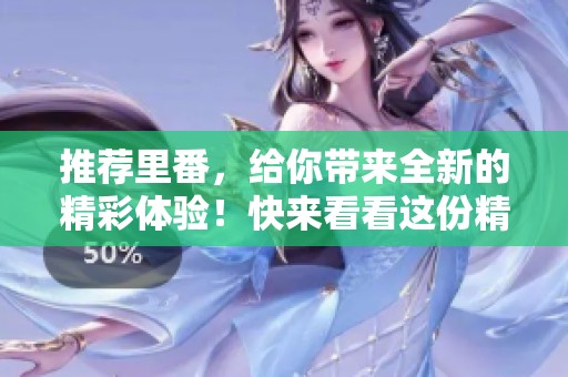 推荐里番，给你带来全新的精彩体验！快来看看这份精彩的推荐吧！