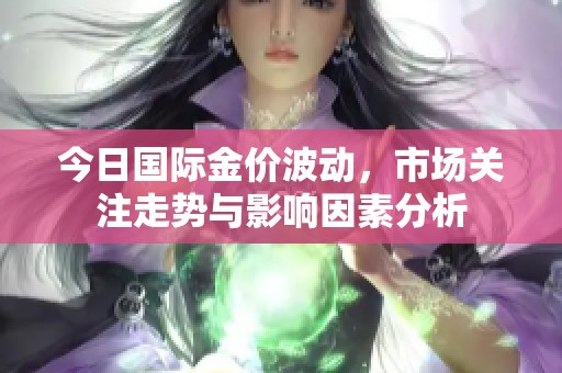 今日国际金价波动，市场关注走势与影响因素分析