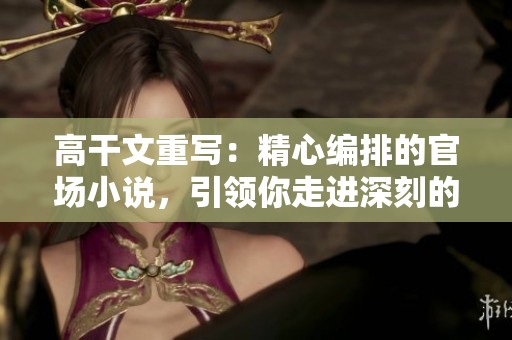 高干文重写：精心编排的官场小说，引领你走进深刻的政治世界。
