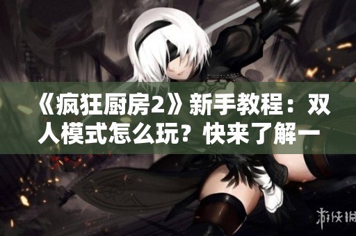 《疯狂厨房2》新手教程：双人模式怎么玩？快来了解一下吧！