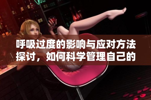 呼吸过度的影响与应对方法探讨，如何科学管理自己的呼吸方式
