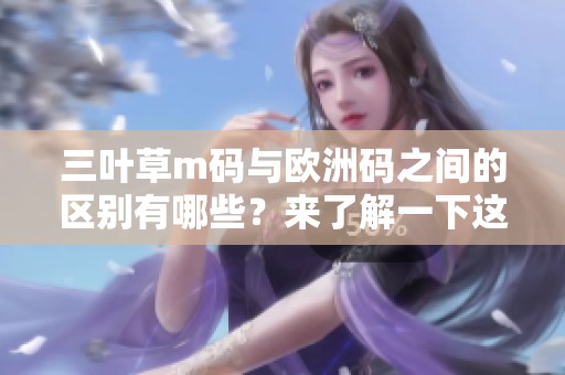 三叶草m码与欧洲码之间的区别有哪些？来了解一下这两者的不同之处吧！