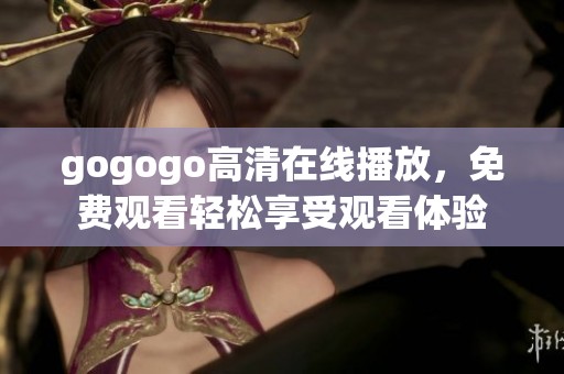 gogogo高清在线播放，免费观看轻松享受观看体验