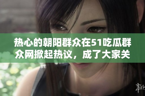 热心的朝阳群众在51吃瓜群众网掀起热议，成了大家关注的焦点