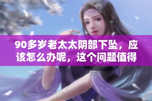 90多岁老太太阴部下坠，应该怎么办呢，这个问题值得关注和解决。