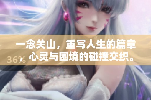 一念关山，重写人生的篇章，心灵与困境的碰撞交织。