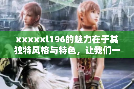 xxxxxl196的魅力在于其独特风格与特色，让我们一起探索这个神秘的世界