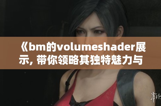 《bm的volumeshader展示, 带你领略其独特魅力与应用》