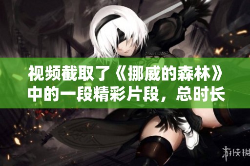视频截取了《挪威的森林》中的一段精彩片段，总时长为4分钟内容展示