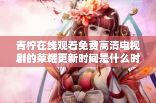 青柠在线观看免费高清电视剧的荣耀更新时间是什么时候呢请大家关注一下