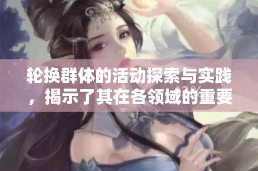 轮换群体的活动探索与实践，揭示了其在各领域的重要性