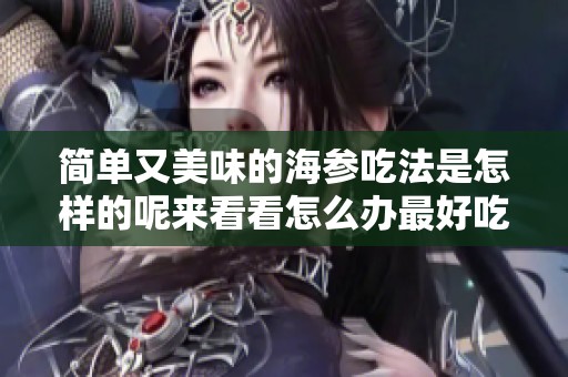 简单又美味的海参吃法是怎样的呢来看看怎么办最好吃