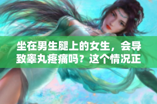坐在男生腿上的女生，会导致睾丸疼痛吗？这个情况正常吗？