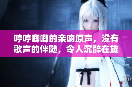 哼哼唧唧的亲吻原声，没有歌声的伴随，令人沉醉在旋律中