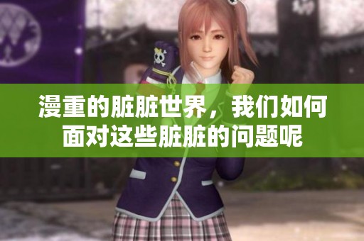 漫重的脏脏世界，我们如何面对这些脏脏的问题呢