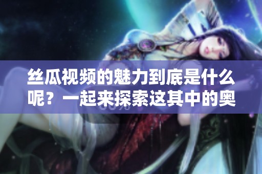 丝瓜视频的魅力到底是什么呢？一起来探索这其中的奥秘吧！