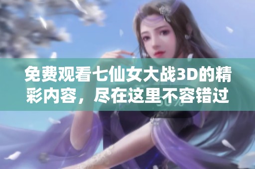 免费观看七仙女大战3D的精彩内容，尽在这里不容错过！