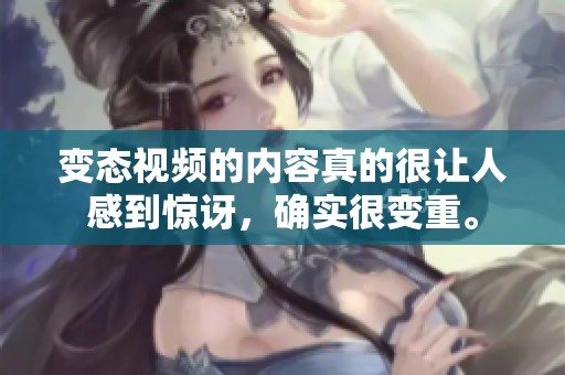 变态视频的内容真的很让人感到惊讶，确实很变重。