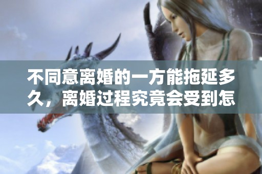 不同意离婚的一方能拖延多久，离婚过程究竟会受到怎样影响呢
