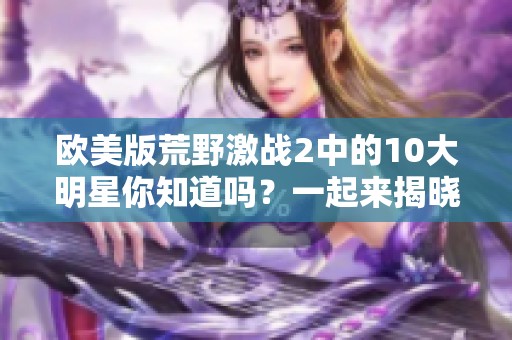 欧美版荒野激战2中的10大明星你知道吗？一起来揭晓他们的精彩表现！